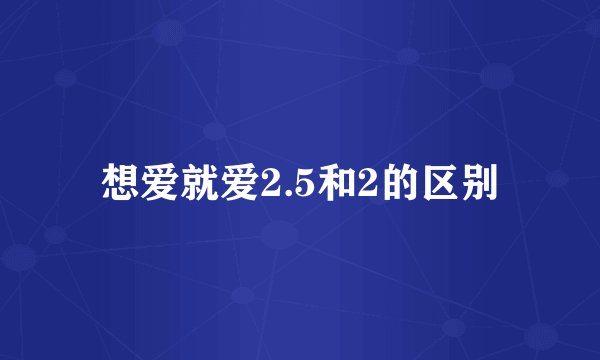 想爱就爱2.5和2的区别