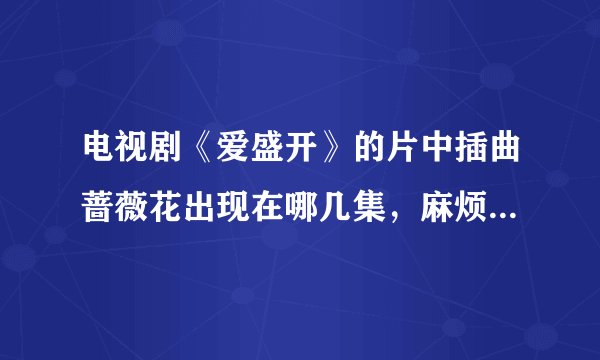 电视剧《爱盛开》的片中插曲蔷薇花出现在哪几集，麻烦各位帮帮忙啊？