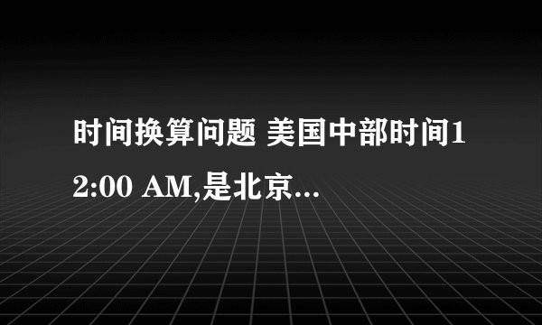 时间换算问题 美国中部时间12:00 AM,是北京时间的几点?