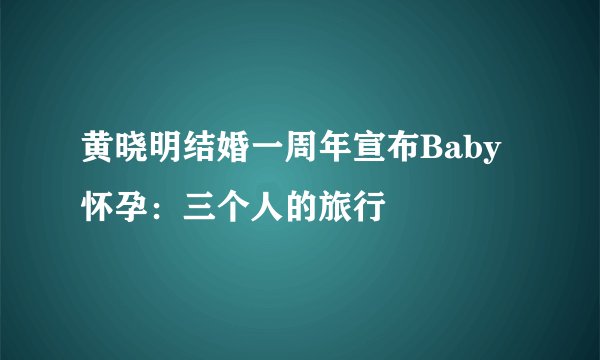 黄晓明结婚一周年宣布Baby怀孕：三个人的旅行