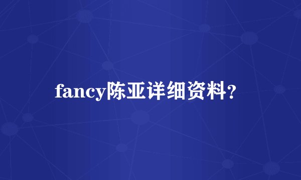fancy陈亚详细资料？