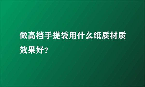 做高档手提袋用什么纸质材质效果好？