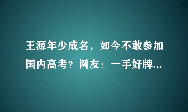 王源年少成名，如今不敢参加国内高考？网友：一手好牌打的稀烂