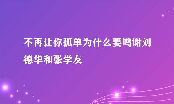 不再让你孤单为什么要鸣谢刘德华和张学友