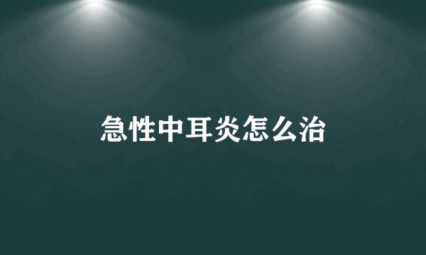 急性中耳炎怎么治
