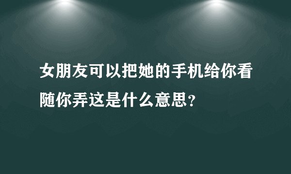 女朋友可以把她的手机给你看随你弄这是什么意思？