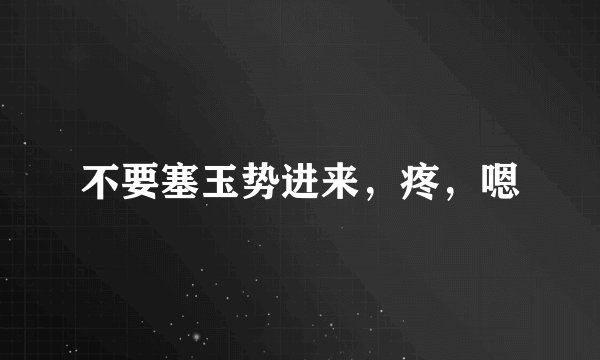 不要塞玉势进来，疼，嗯