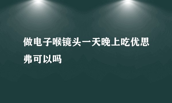 做电子喉镜头一天晚上吃优思弗可以吗