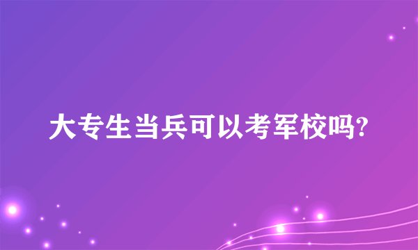 大专生当兵可以考军校吗?