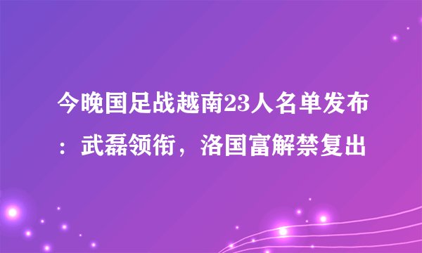 今晚国足战越南23人名单发布：武磊领衔，洛国富解禁复出