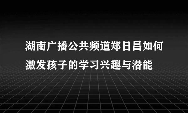湖南广播公共频道郑日昌如何激发孩子的学习兴趣与潜能