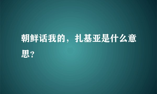 朝鲜话我的，扎基亚是什么意思？