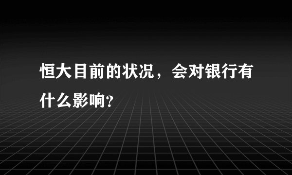 恒大目前的状况，会对银行有什么影响？