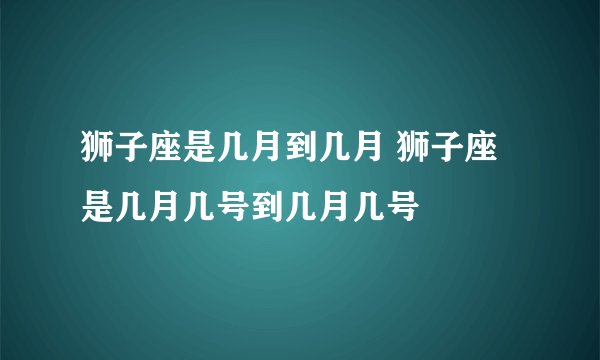 狮子座是几月到几月 狮子座是几月几号到几月几号