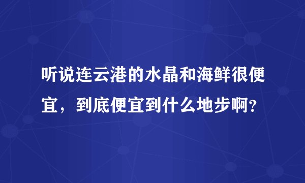 听说连云港的水晶和海鲜很便宜，到底便宜到什么地步啊？