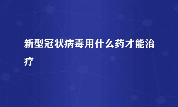 新型冠状病毒用什么药才能治疗