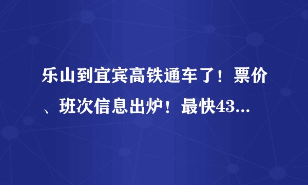 乐山到宜宾高铁通车了！票价、班次信息出炉！最快43分钟飚拢！