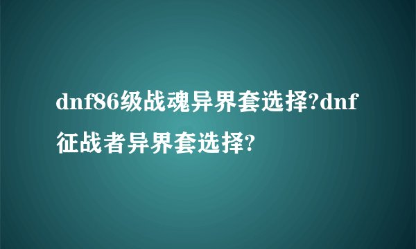 dnf86级战魂异界套选择?dnf征战者异界套选择?