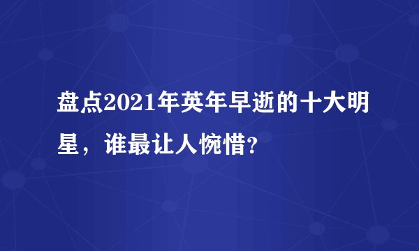 盘点2021年英年早逝的十大明星，谁最让人惋惜？