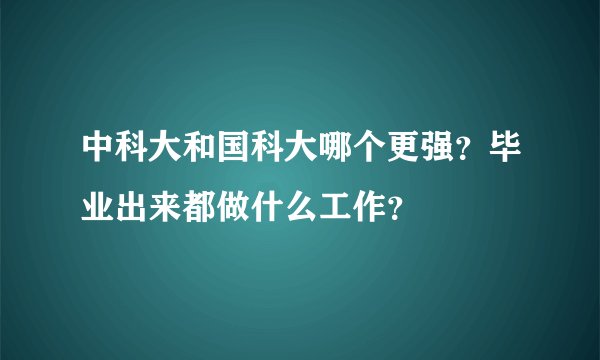 中科大和国科大哪个更强？毕业出来都做什么工作？