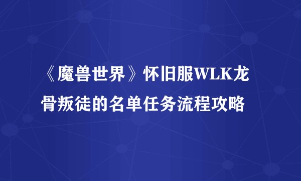 《魔兽世界》怀旧服WLK龙骨叛徒的名单任务流程攻略