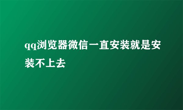 qq浏览器微信一直安装就是安装不上去