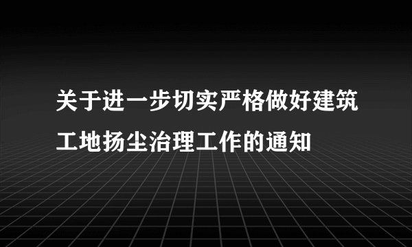 关于进一步切实严格做好建筑工地扬尘治理工作的通知
