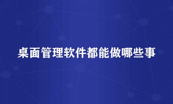 桌面管理软件都能做哪些事