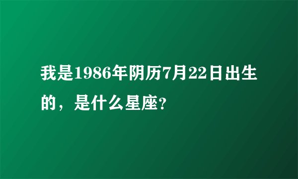 我是1986年阴历7月22日出生的，是什么星座？