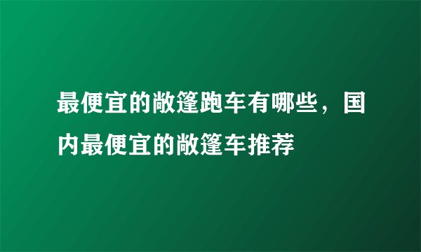 最便宜的敞篷跑车有哪些，国内最便宜的敞篷车推荐