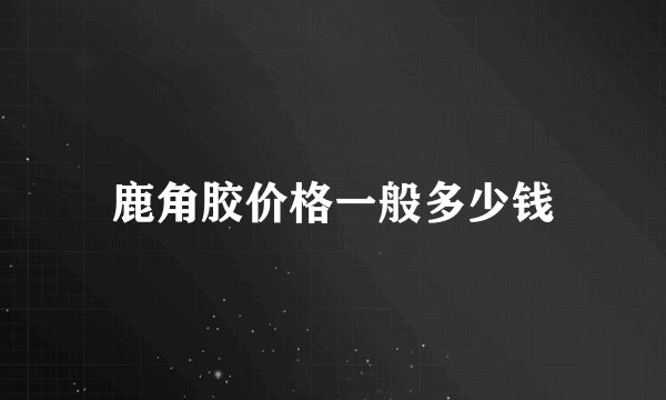 鹿角胶价格一般多少钱