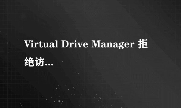 Virtual Drive Manager 拒绝访问什么意思,怎么搞?