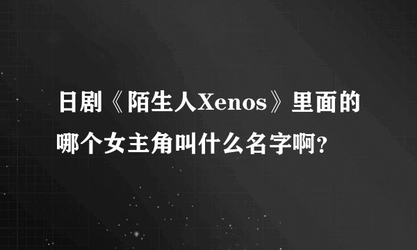 日剧《陌生人Xenos》里面的哪个女主角叫什么名字啊？