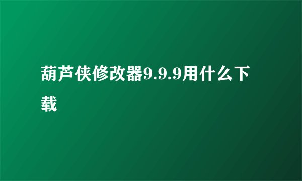 葫芦侠修改器9.9.9用什么下载