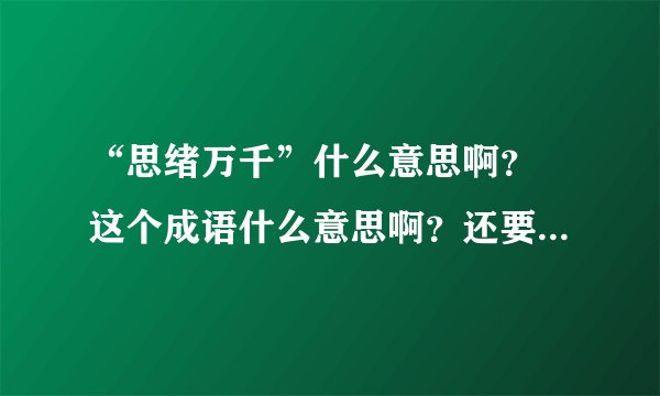 “思绪万千”什么意思啊？ 这个成语什么意思啊？还要用这个成语写100字左右的一段话。