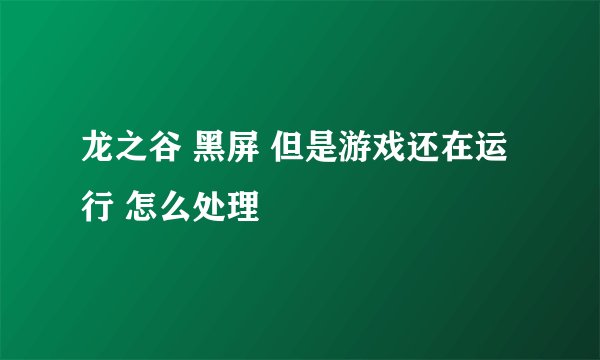 龙之谷 黑屏 但是游戏还在运行 怎么处理