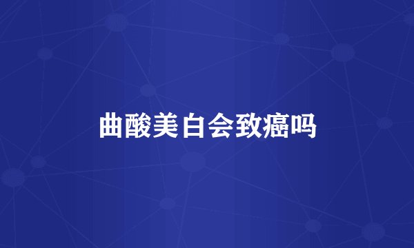 曲酸美白会致癌吗