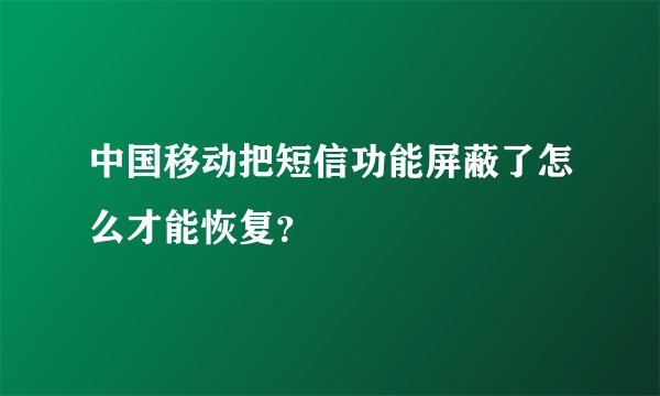 中国移动把短信功能屏蔽了怎么才能恢复？
