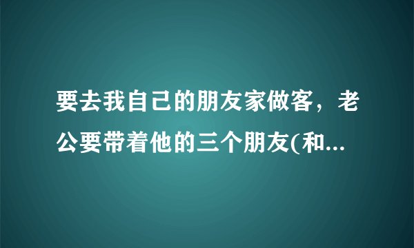 要去我自己的朋友家做客，老公要带着他的三个朋友(和我朋友没有接触过)去合适吗？