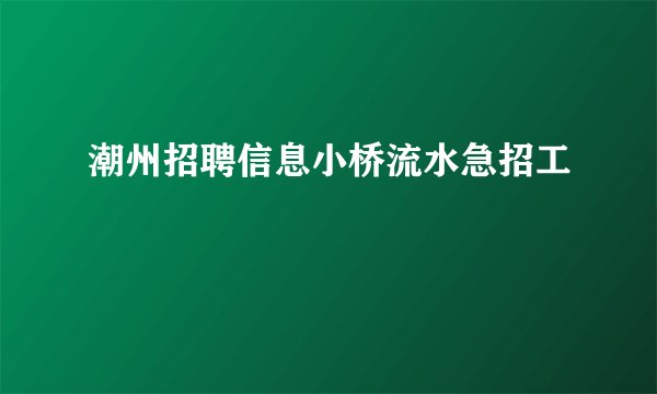潮州招聘信息小桥流水急招工