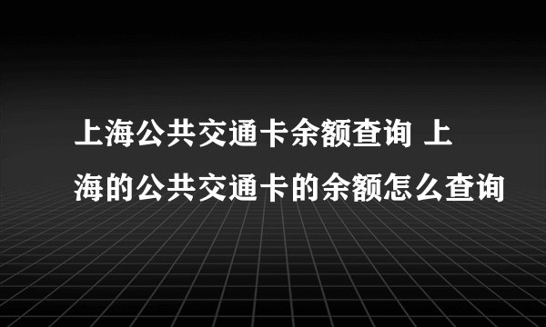 上海公共交通卡余额查询 上海的公共交通卡的余额怎么查询