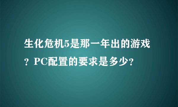 生化危机5是那一年出的游戏？PC配置的要求是多少？