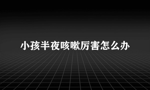 小孩半夜咳嗽厉害怎么办