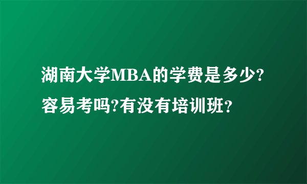 湖南大学MBA的学费是多少?容易考吗?有没有培训班？