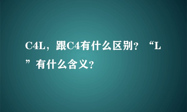 C4L，跟C4有什么区别？“L”有什么含义？