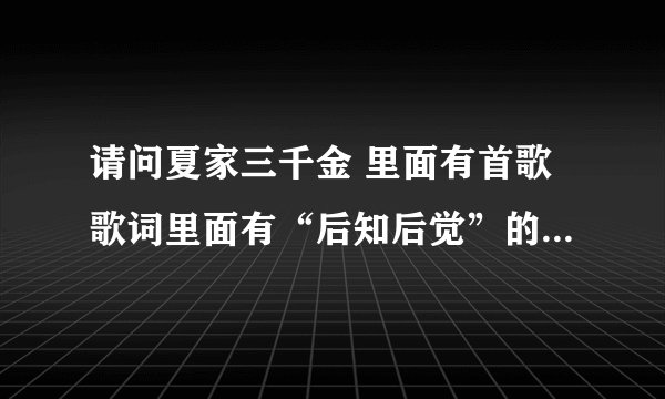 请问夏家三千金 里面有首歌歌词里面有“后知后觉”的叫什么名？