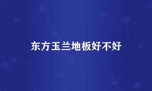 东方玉兰地板好不好