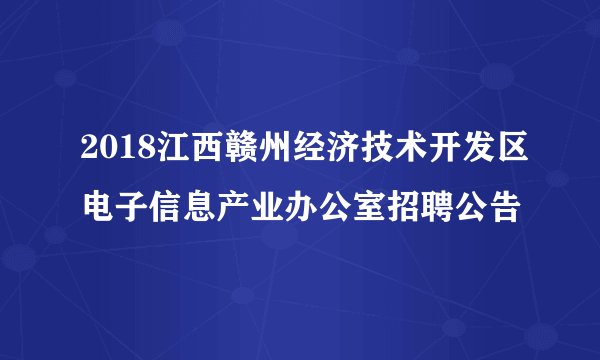 2018江西赣州经济技术开发区电子信息产业办公室招聘公告