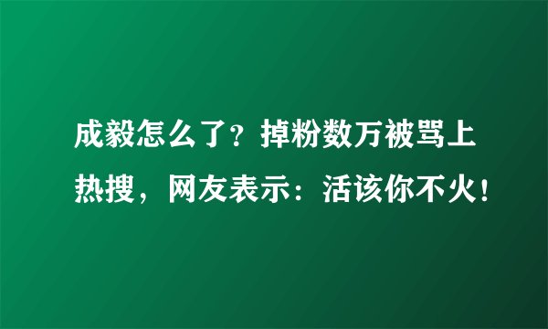 成毅怎么了？掉粉数万被骂上热搜，网友表示：活该你不火！