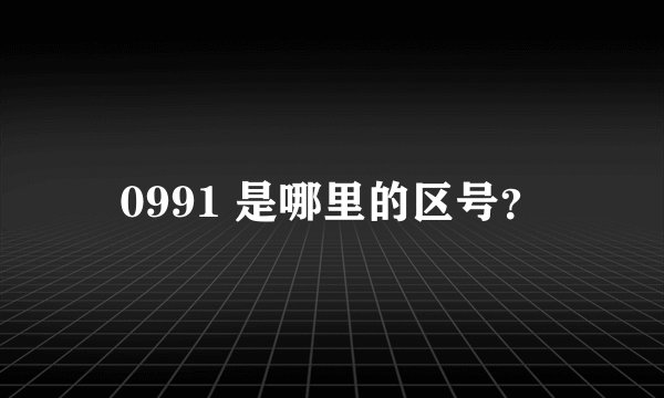 0991 是哪里的区号？